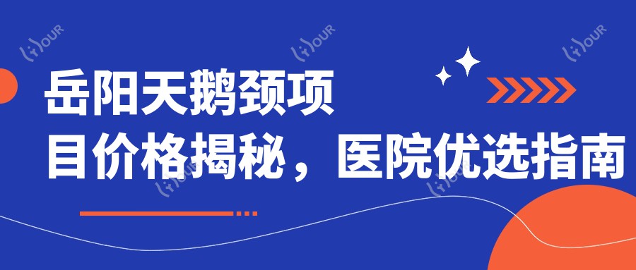 岳阳天鹅颈项目价格揭秘，医院优选指南来啦！