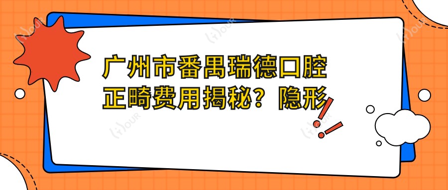 广州市番禺瑞德口腔正畸费用揭秘？隐形矫正2W+ 金属自锁1.5W+ 牙齿美白3K+