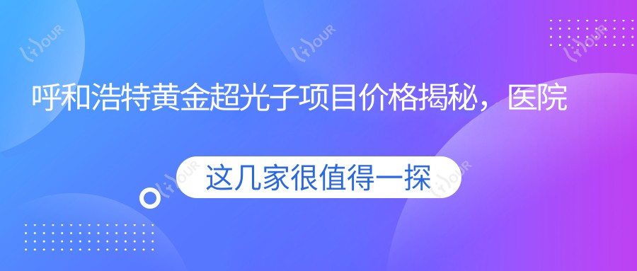 呼和浩特黄金超光子项目价格揭秘，医院推荐来啦！