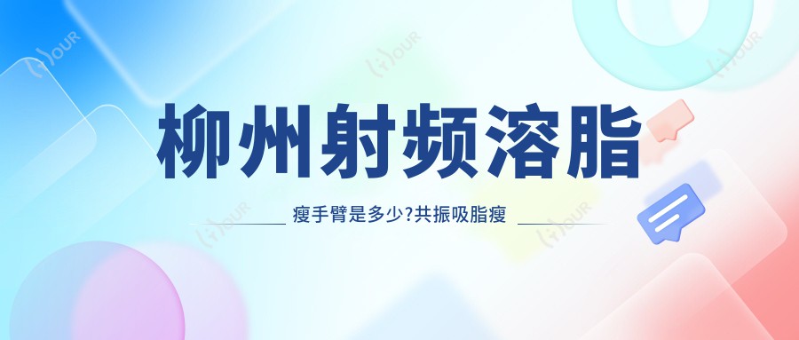 柳州射频溶脂瘦手臂是多少?共振吸脂瘦手臂1700元左右