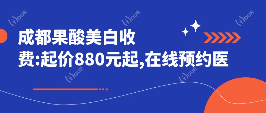 成都果酸美白收费:起价880元起,在线预约医生