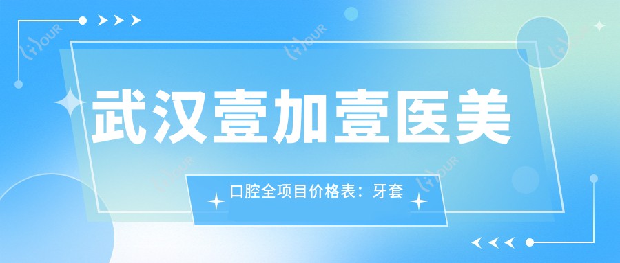 武汉壹加壹医美口腔全项目价格表：牙套矫正实惠|全瓷牙修复低价|种植牙2880起+