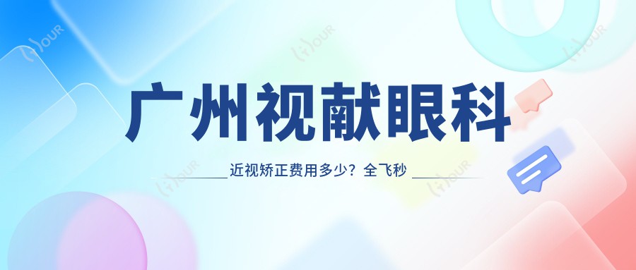 广州视献眼科近视矫正费用多少?全飞秒近视手术约1W+ 半飞秒优惠价近1W 晶体植入近视矫正约3W起