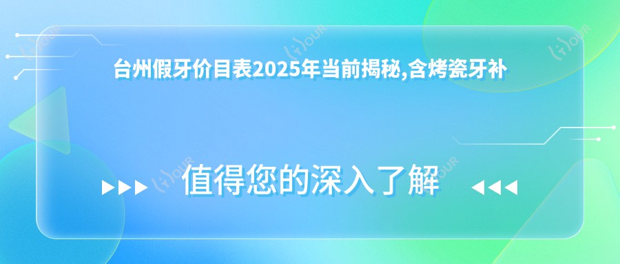 台州假牙价目表2025年当前揭秘,含烤瓷牙补牙/牙齿脱落/假牙收费明细