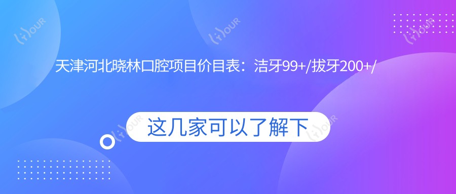 天津河北晓林口腔项目价目表:洁牙99+/拔牙200+/正畸1.5W+