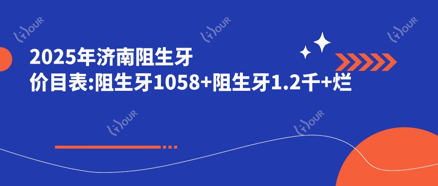 2025年济南阻生牙价目表:阻生牙1058+阻生牙1.2千+烂牙1.2千+牙齿外伤1.2千+