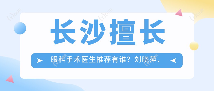 长沙擅长眼科手术医生推荐有谁?刘晓萍、吴小影及岳辉医生皆精于此