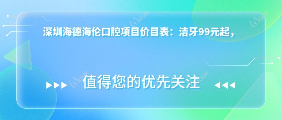 深圳海德海伦口腔项目价目表：洁牙99元起，种植牙8K至2W，正畸1.5W起