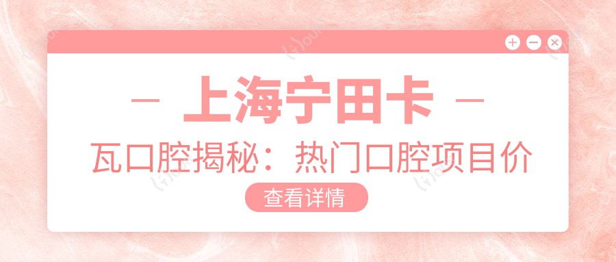 上海宁田卡瓦口腔揭秘:热门口腔项目价格大公开,牙齿矫正美白全攻略!