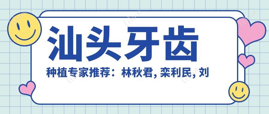 汕头牙齿种植医生推荐:林秋君, 栾利民, 刘天涛等医生备受好评