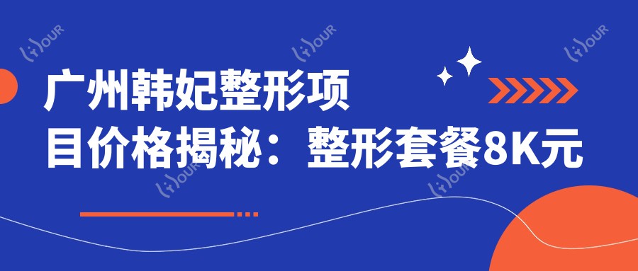 广州韩妃整形项目价格揭秘：整形套餐8K元起，隆鼻1.5W起，皮肤管理5K元起