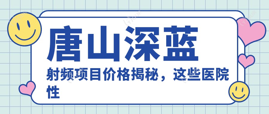 唐山深蓝射频项目价格揭秘，这些医院性价比高！