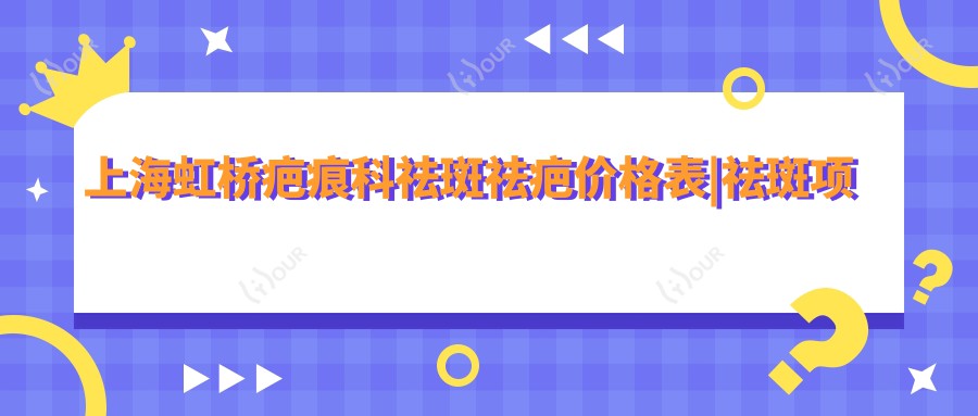 上海虹桥疤痕科祛斑祛疤价格表|祛斑项目详询+疤痕修复费用全览+优惠信息