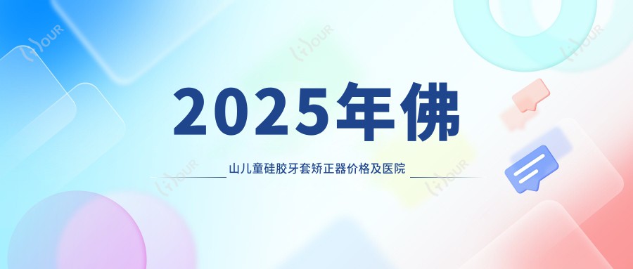 2025年佛山儿童硅胶牙套矫正器价格及医院建议排名10