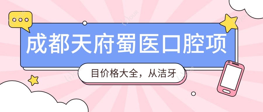 成都天府蜀医口腔项目价格大全,从洁牙到种植多面解析,费用980元起
