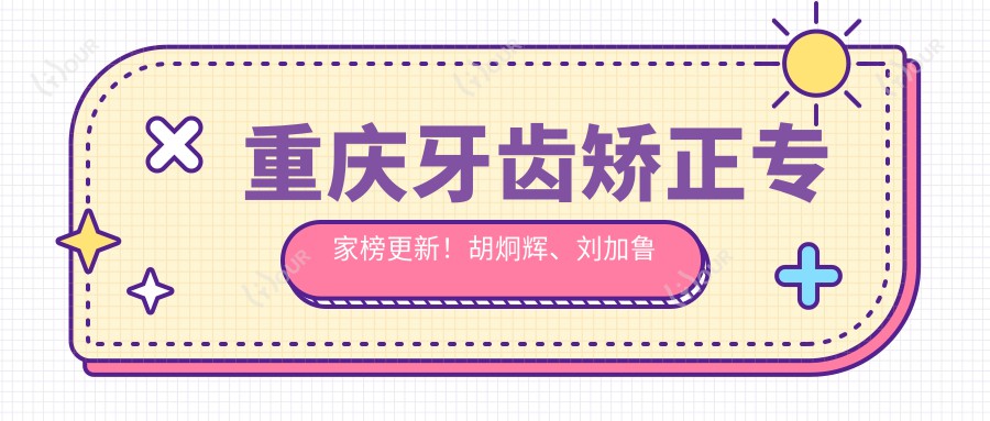 重庆牙齿矫正医生榜更新!胡炯辉、刘加鲁精细技艺带领正畸新风尚!