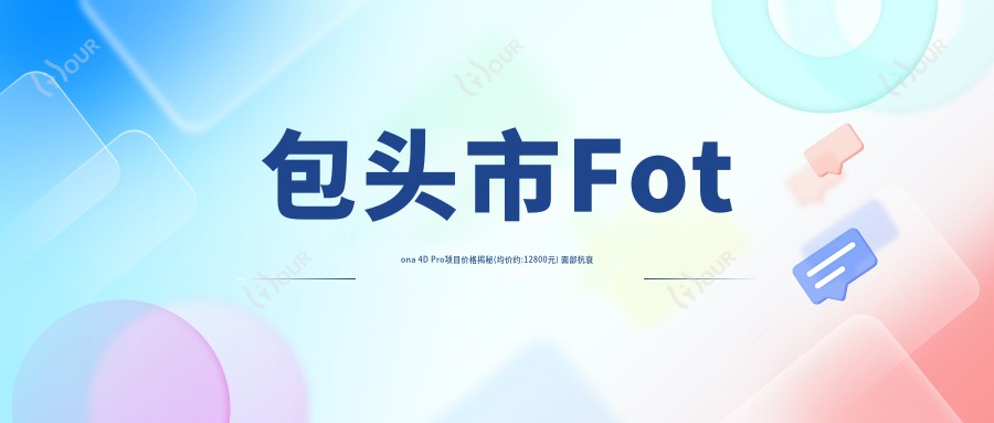 包头市Fotona 4D Pro项目价格揭秘(均价约:12800元) 面部抗衰新选择，Fotona 4D Pro与热玛吉疗效对比如何？