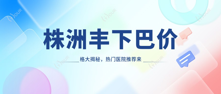 株洲丰下巴价格大揭秘,热门医院推荐来啦!