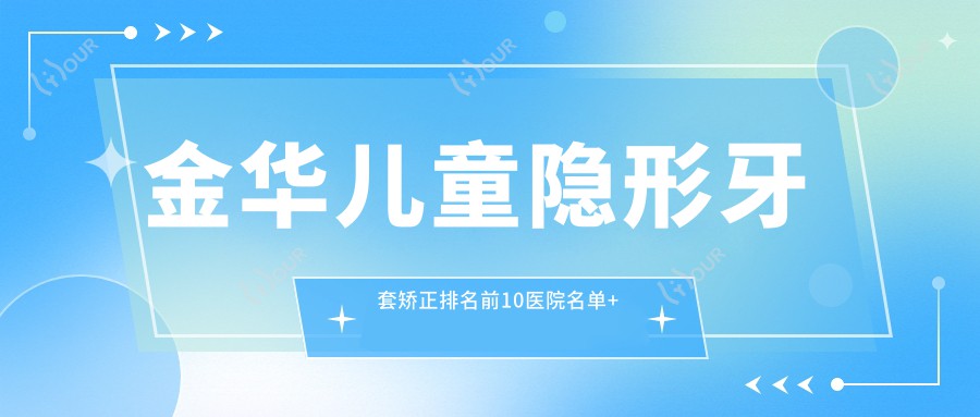 金华儿童隐形牙套矫正排名前10医院名单+费用价目表介绍!技术强技术娴熟