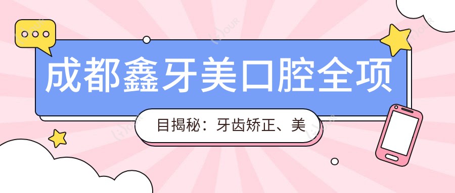 成都鑫牙美口腔全项目揭秘：牙齿矫正、美白、种植价格一览表