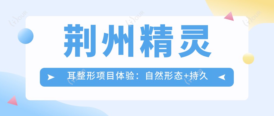 荆州精灵耳整形项目体验:自然形态+持久度尚可,价格亲民约万元起