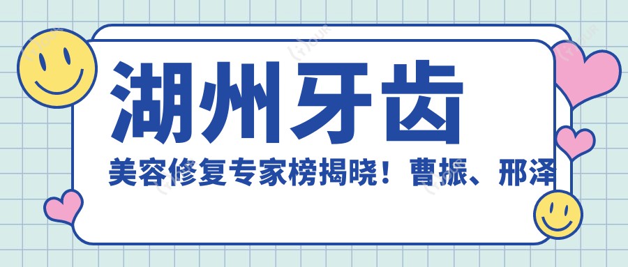 湖州牙齿美容修复医生榜揭晓！曹振、邢泽峰凭精细技艺获赞！