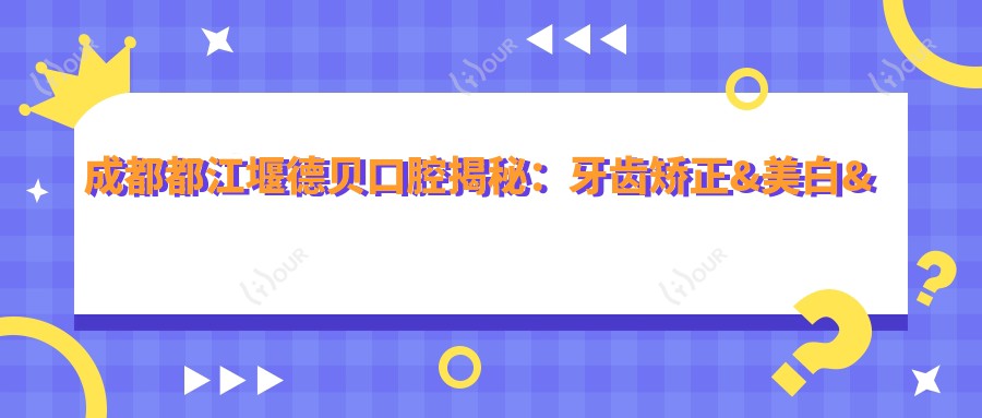 成都都江堰德贝口腔揭秘：牙齿矫正&美白&种植牙全项目价格清单大公开