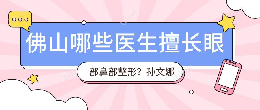 佛山哪些医生擅长眼部鼻部整形？孙文娜徐宇红刘永波均在列