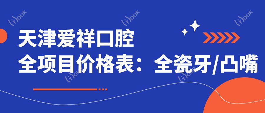 天津爱祥口腔全项目价格表:全瓷牙/凸嘴矫正实惠,种植牙半口/全口方案详列,义齿颧骨调整价格透明