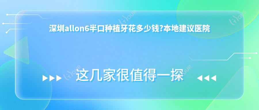 深圳allon6半口种植牙花多少钱?本地建议医院分享