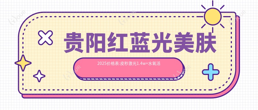 贵阳红蓝光美肤2025价格表:皮秒激光1.4w+水氧活肤1.7k+激光嫩肤1.7k+E光嫩肤0.5k+