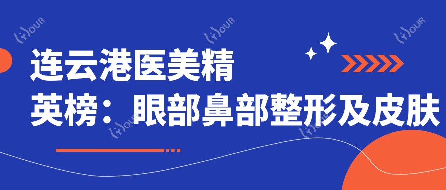连云港医美人才榜:眼部鼻部整形及皮肤美容医生齐聚,技术精细,口碑优良!