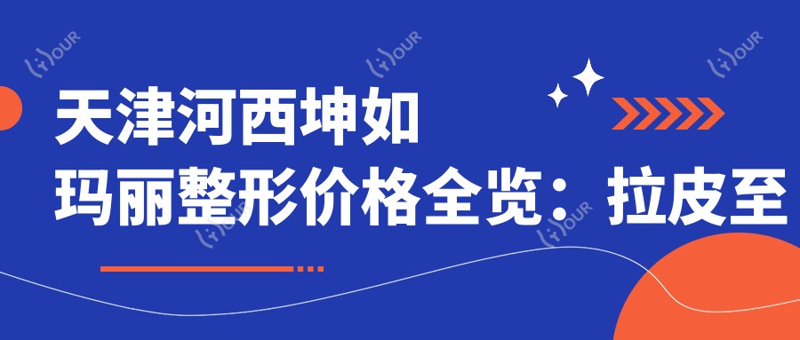 天津河西坤如玛丽整形价格全览:拉皮至鼻综合2800+起,吸脂隆胸脂肪填充详价尽在