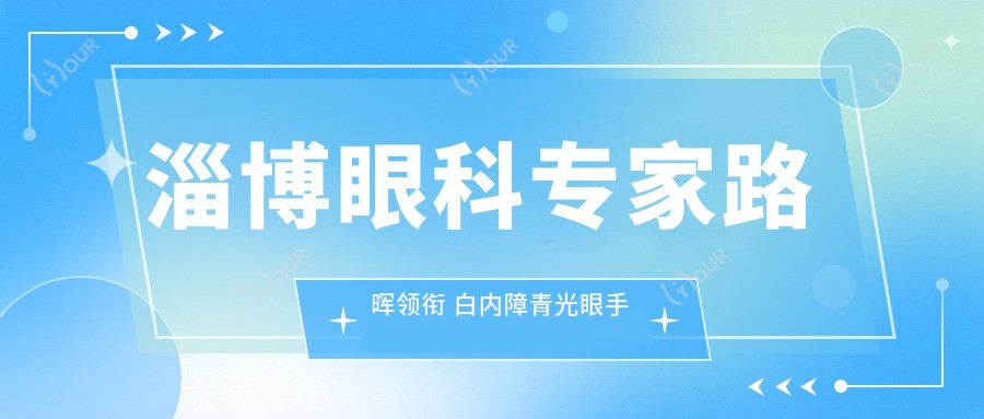 淄博眼科医生路晖领衔 白内障青光眼手术优选榜(含优势+费用)_淄博眼科必看