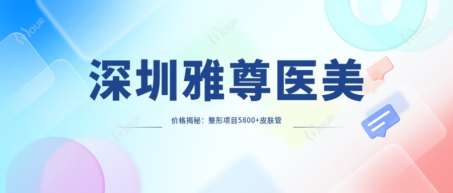 深圳雅尊医美价格揭秘:整形项目5800+皮肤管理1980+微整2800元起实惠透明