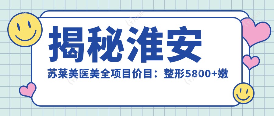 揭秘淮安苏莱美医美全项目价目:整形5800+嫩肤1999+皮肤管理99元起实惠公开