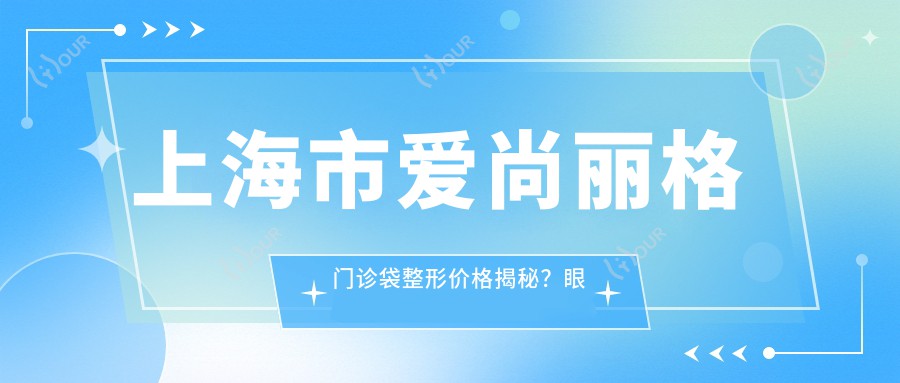 上海市爱尚丽格门诊袋整形价格揭秘?眼袋去除1W+ 鼻部整形2W+ 皮肤紧致管理1.5W+