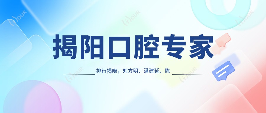 揭阳口腔医生排行揭晓,刘方明、潘建延、陈威宏领衔微创种植与正畸技术