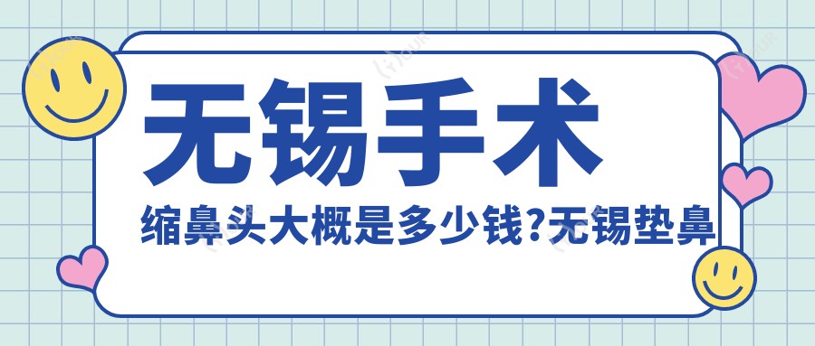 无锡手术缩鼻头大概是多少钱?无锡垫鼻尖/手术缩鼻头/切开鼻孔法缩鼻翼收费划算