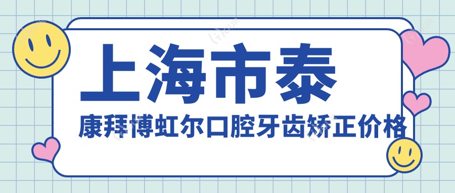 上海市泰康拜博虹尔口腔牙齿矫正价格揭秘:隐形矫正2W+ 金属自锁1.5W+ 烤瓷牙修复3K+