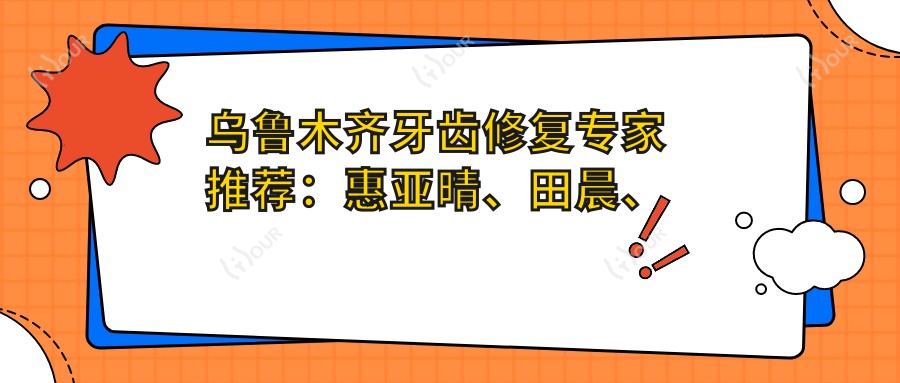 乌鲁木齐牙齿修复医生推荐:惠亚晴、田晨、尤乐平擅长人工种植及美学修复