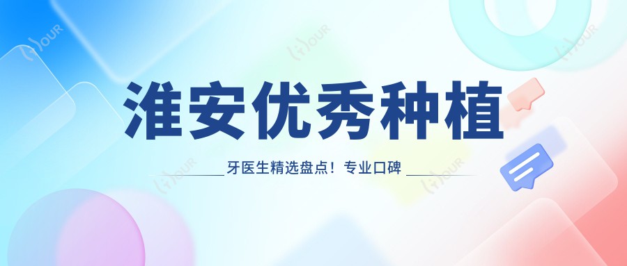 淮安突出种植牙医生精选盘点！口碑网友力荐！技术实力排行