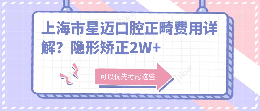 上海市星迈口腔正畸费用详解？隐形矫正2W+ 金属自锁1.5W+ 牙齿美白3K+