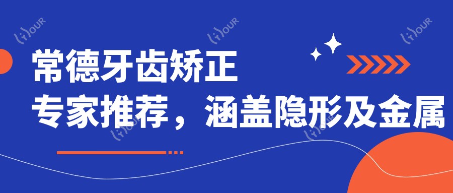 常德牙齿矫正医生推荐,涵盖隐形及金属矫正名医信息