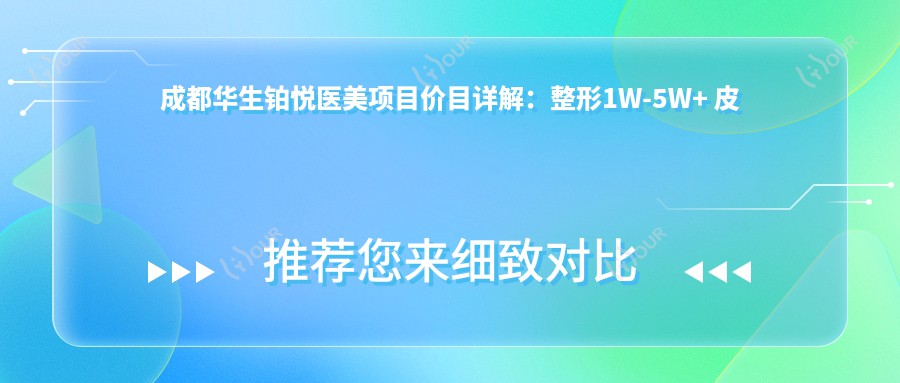 成都华生铂悦医美项目价目详解:整形1W-5W+ 皮肤管理3K-1W+ 微整8K-2W+