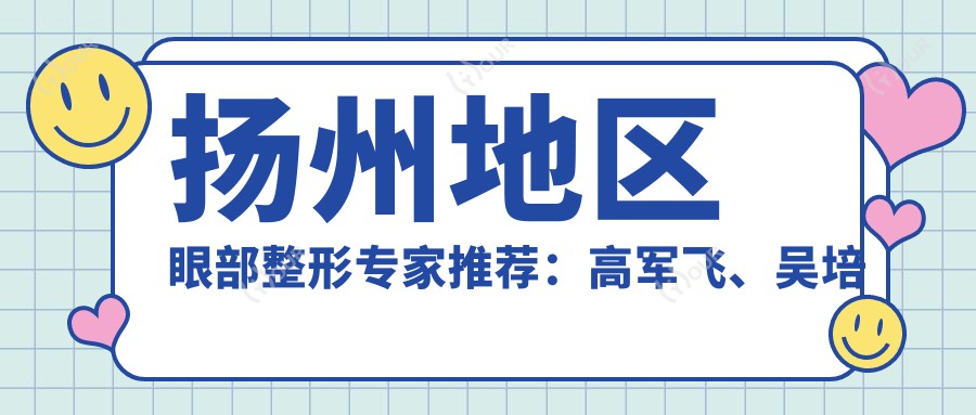 扬州地区眼部整形医生推荐：高军飞、吴培海等医生擅长韩系双眼皮及无痕技术如何？