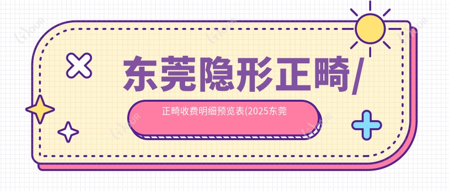 东莞隐形正畸/正畸收费明细预览表(2025东莞隐形正畸隐形正畸均价为:5799元)