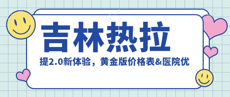 吉林热拉提2.0新体验,黄金版价格表&医院优选指南
