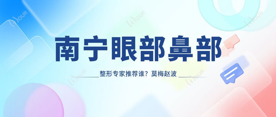 南宁眼部鼻部整形医生推荐谁?莫梅赵波刘刚医生备受好评