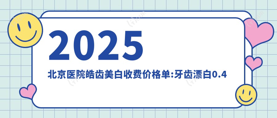 2025北京医院皓齿美白收费价格单:牙齿漂白0.4千+|烟渍牙美白0.4千+|3D全瓷牙贴面2.2千+